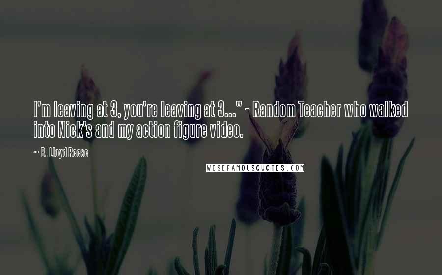 B. Lloyd Reese Quotes: I'm leaving at 3, you're leaving at 3..." - Random Teacher who walked into Nick's and my action figure video.