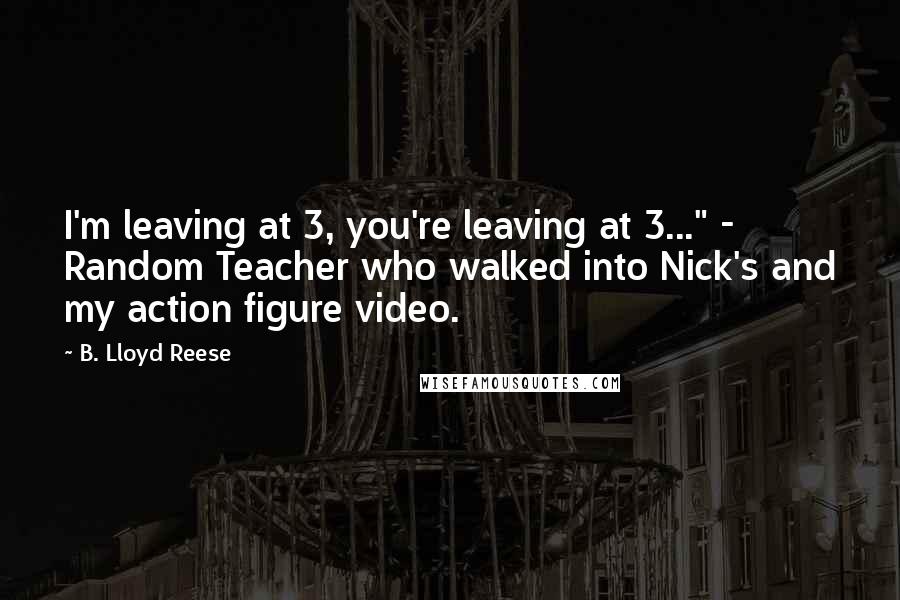 B. Lloyd Reese Quotes: I'm leaving at 3, you're leaving at 3..." - Random Teacher who walked into Nick's and my action figure video.