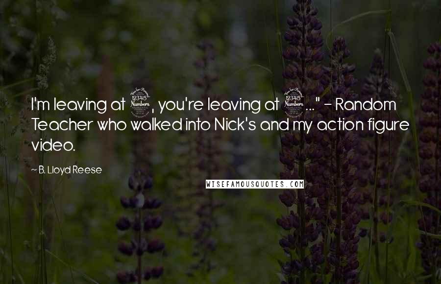 B. Lloyd Reese Quotes: I'm leaving at 3, you're leaving at 3..." - Random Teacher who walked into Nick's and my action figure video.