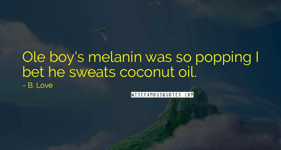 B. Love Quotes: Ole boy's melanin was so popping I bet he sweats coconut oil.