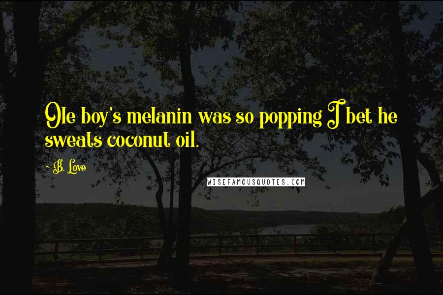 B. Love Quotes: Ole boy's melanin was so popping I bet he sweats coconut oil.