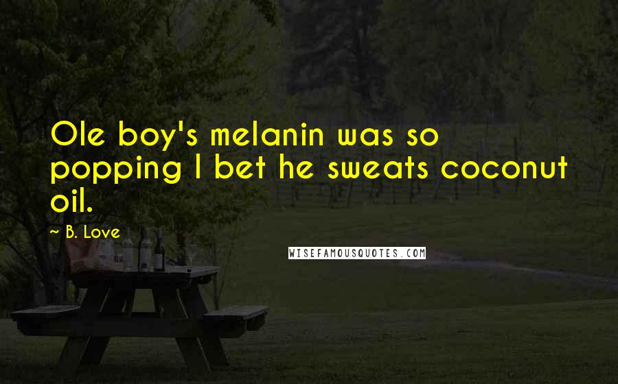 B. Love Quotes: Ole boy's melanin was so popping I bet he sweats coconut oil.