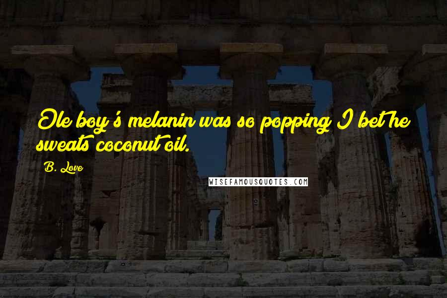 B. Love Quotes: Ole boy's melanin was so popping I bet he sweats coconut oil.