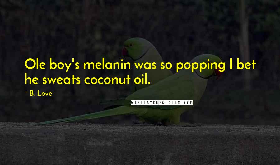 B. Love Quotes: Ole boy's melanin was so popping I bet he sweats coconut oil.