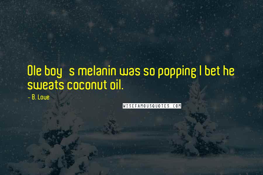 B. Love Quotes: Ole boy's melanin was so popping I bet he sweats coconut oil.