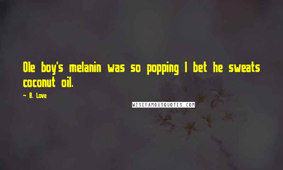 B. Love Quotes: Ole boy's melanin was so popping I bet he sweats coconut oil.