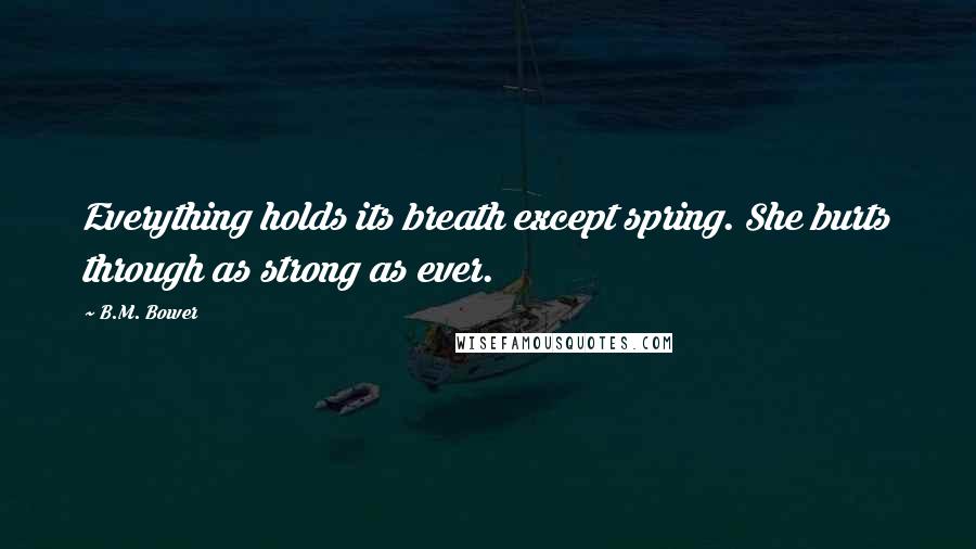 B.M. Bower Quotes: Everything holds its breath except spring. She burts through as strong as ever.