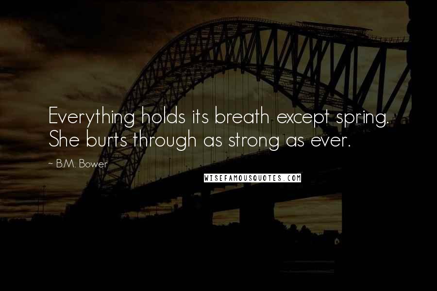 B.M. Bower Quotes: Everything holds its breath except spring. She burts through as strong as ever.