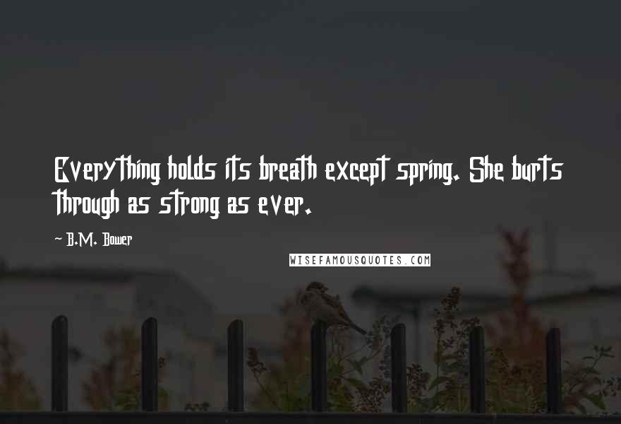 B.M. Bower Quotes: Everything holds its breath except spring. She burts through as strong as ever.