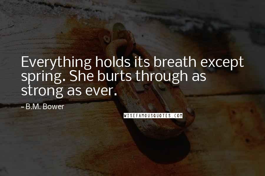 B.M. Bower Quotes: Everything holds its breath except spring. She burts through as strong as ever.