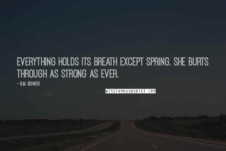 B.M. Bower Quotes: Everything holds its breath except spring. She burts through as strong as ever.