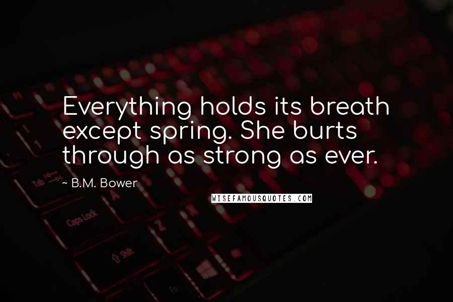 B.M. Bower Quotes: Everything holds its breath except spring. She burts through as strong as ever.