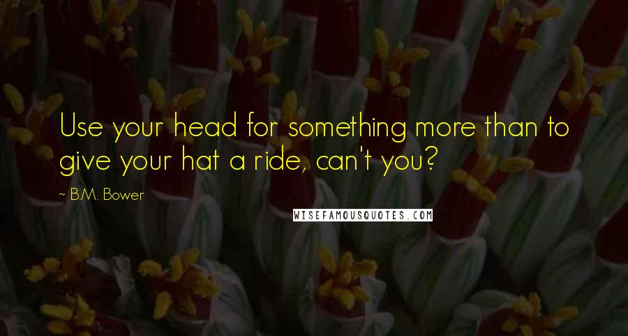 B.M. Bower Quotes: Use your head for something more than to give your hat a ride, can't you?