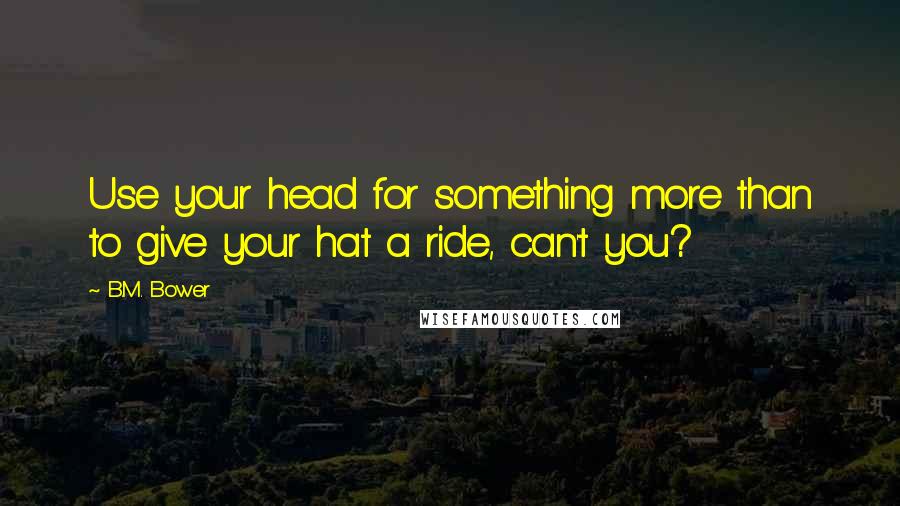 B.M. Bower Quotes: Use your head for something more than to give your hat a ride, can't you?