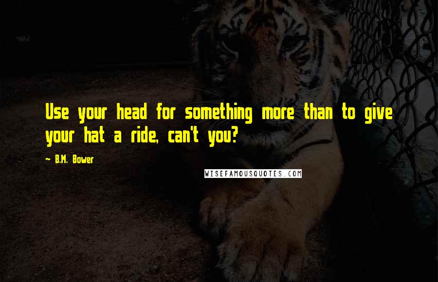 B.M. Bower Quotes: Use your head for something more than to give your hat a ride, can't you?