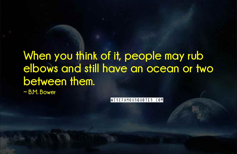 B.M. Bower Quotes: When you think of it, people may rub elbows and still have an ocean or two between them.