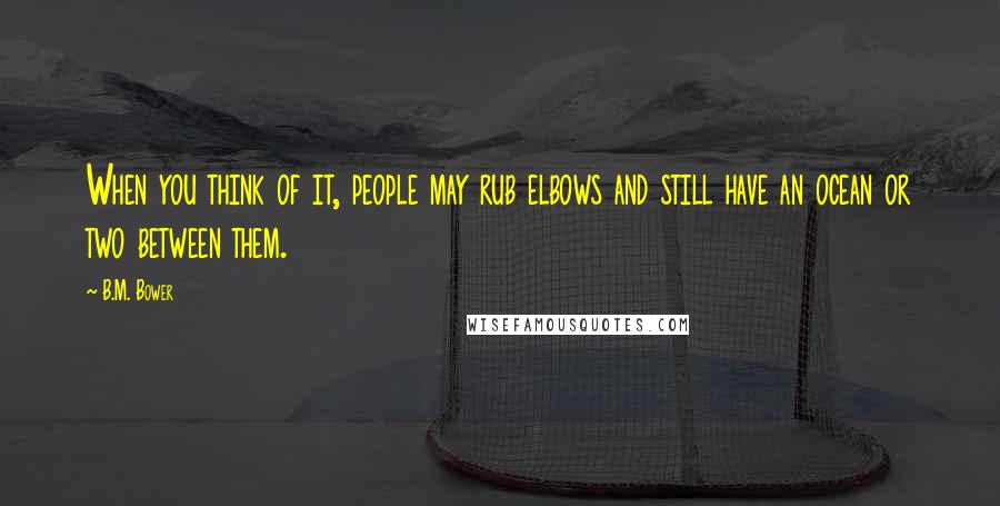 B.M. Bower Quotes: When you think of it, people may rub elbows and still have an ocean or two between them.