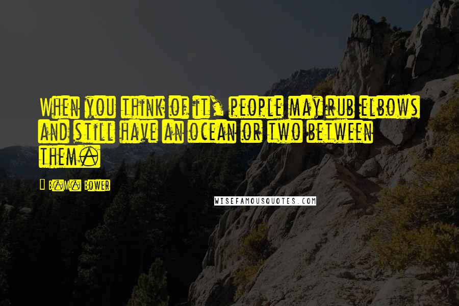 B.M. Bower Quotes: When you think of it, people may rub elbows and still have an ocean or two between them.