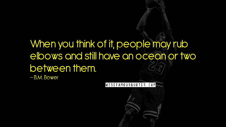 B.M. Bower Quotes: When you think of it, people may rub elbows and still have an ocean or two between them.