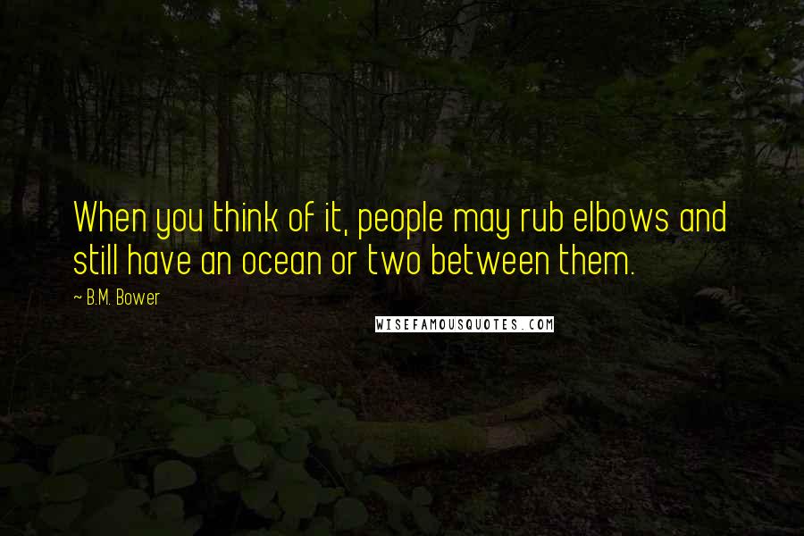 B.M. Bower Quotes: When you think of it, people may rub elbows and still have an ocean or two between them.