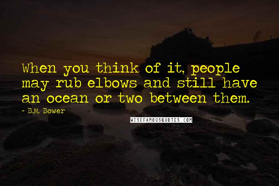 B.M. Bower Quotes: When you think of it, people may rub elbows and still have an ocean or two between them.
