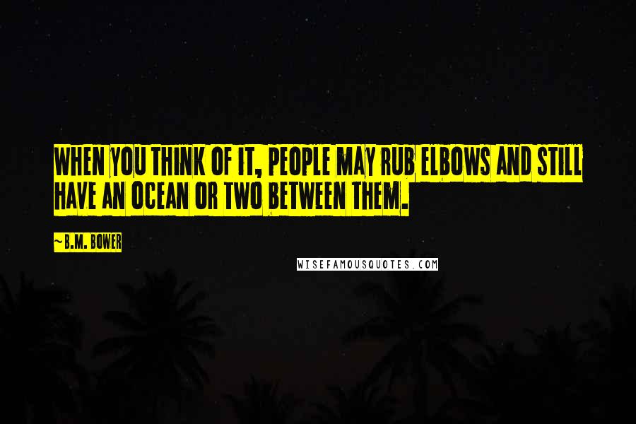 B.M. Bower Quotes: When you think of it, people may rub elbows and still have an ocean or two between them.