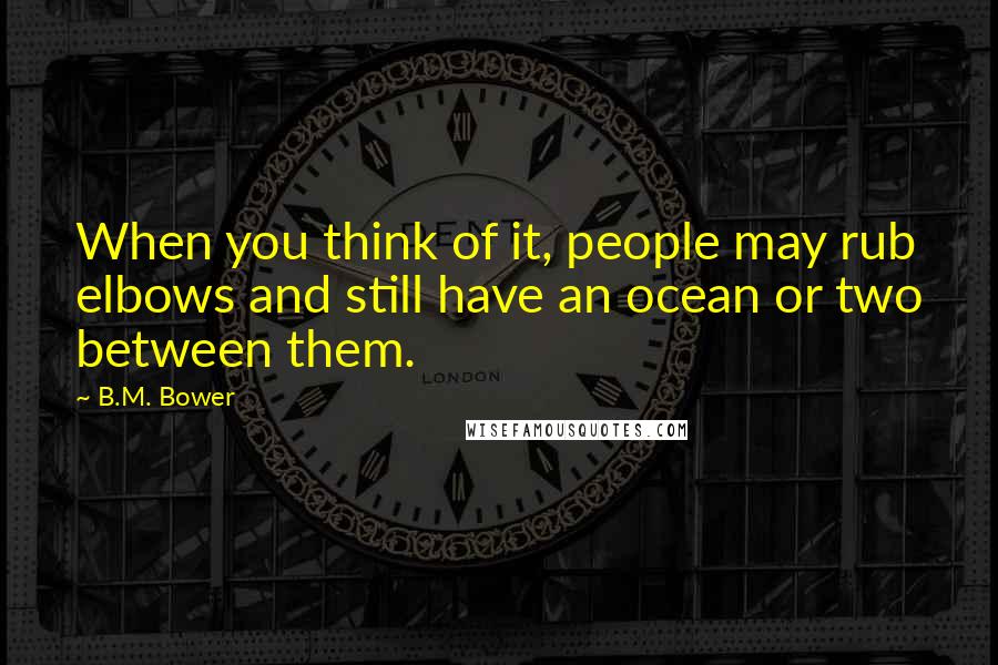 B.M. Bower Quotes: When you think of it, people may rub elbows and still have an ocean or two between them.