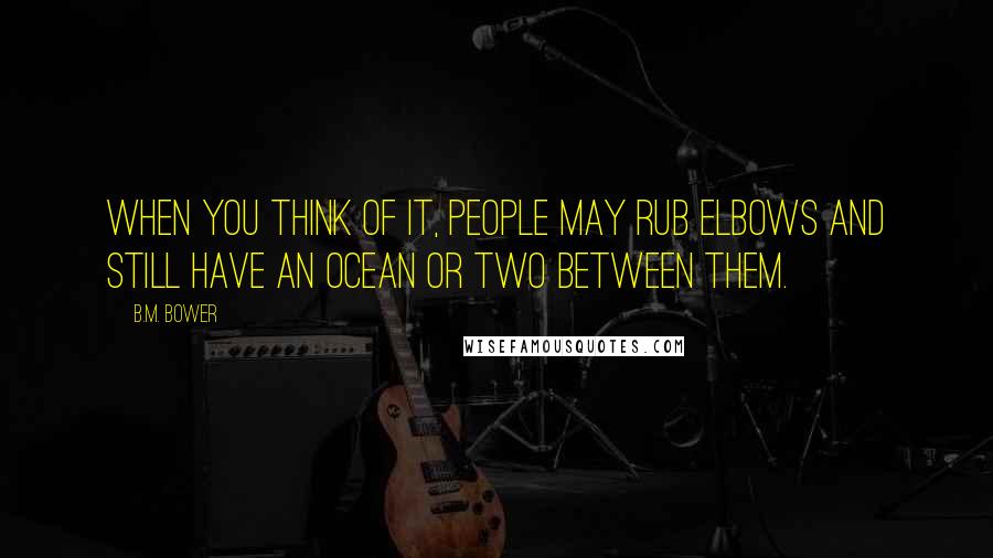 B.M. Bower Quotes: When you think of it, people may rub elbows and still have an ocean or two between them.