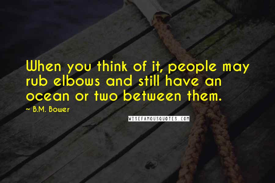 B.M. Bower Quotes: When you think of it, people may rub elbows and still have an ocean or two between them.