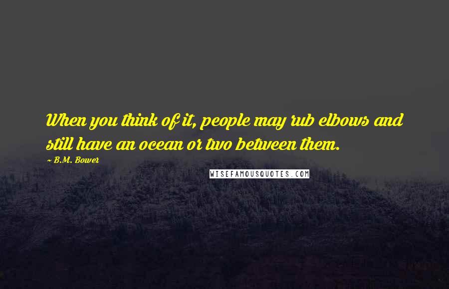 B.M. Bower Quotes: When you think of it, people may rub elbows and still have an ocean or two between them.