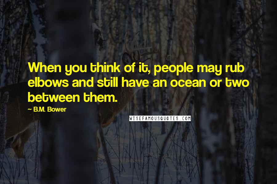 B.M. Bower Quotes: When you think of it, people may rub elbows and still have an ocean or two between them.