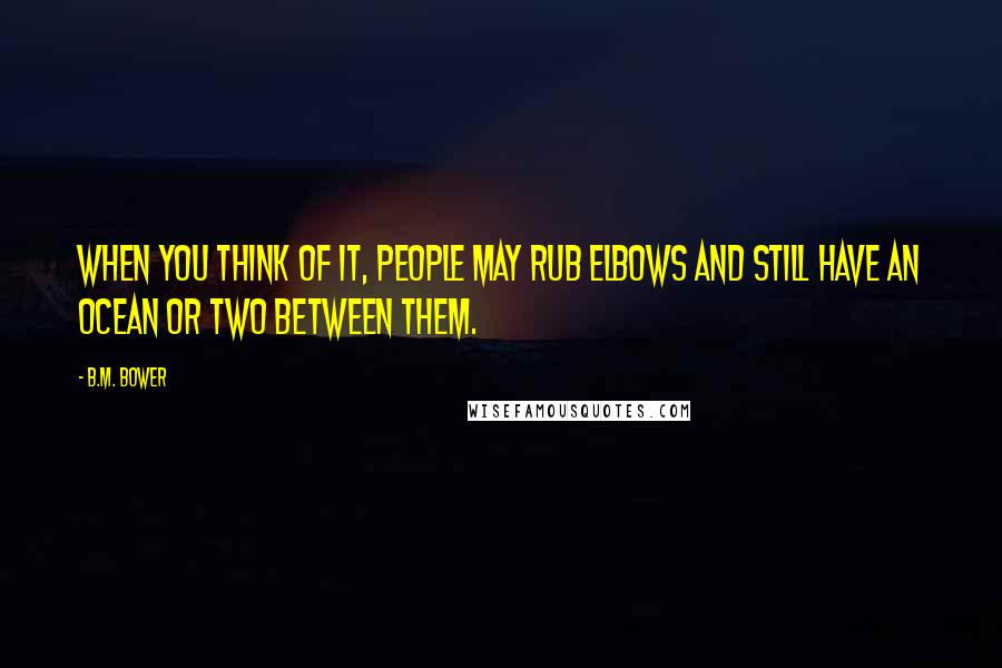 B.M. Bower Quotes: When you think of it, people may rub elbows and still have an ocean or two between them.