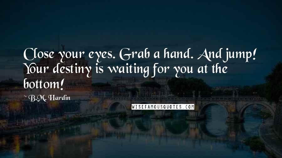 B.M. Hardin Quotes: Close your eyes. Grab a hand. And jump! Your destiny is waiting for you at the bottom!