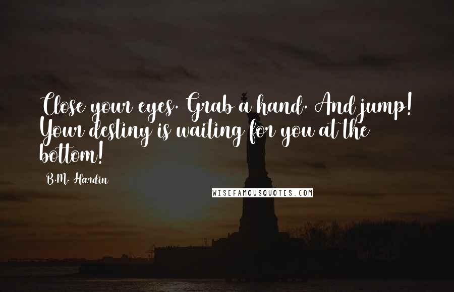 B.M. Hardin Quotes: Close your eyes. Grab a hand. And jump! Your destiny is waiting for you at the bottom!