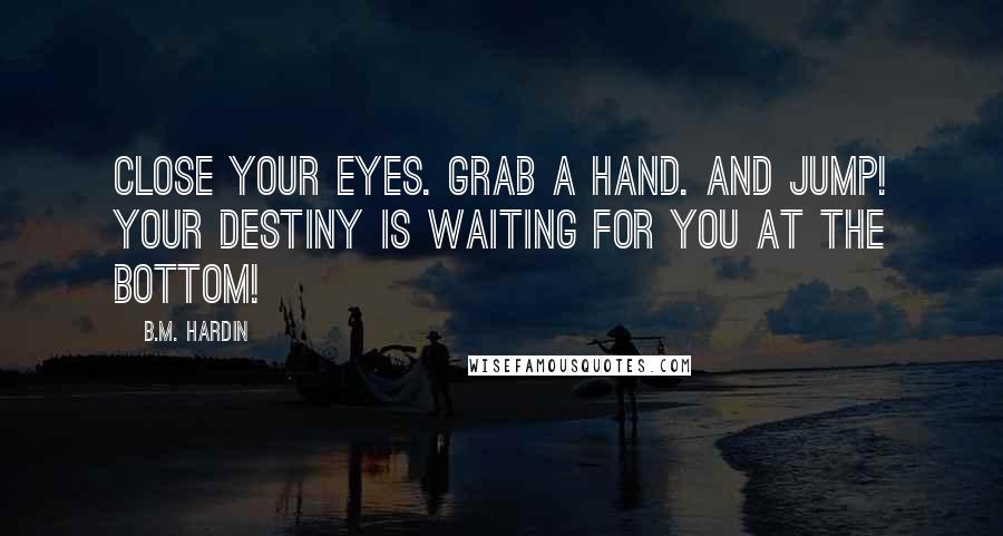 B.M. Hardin Quotes: Close your eyes. Grab a hand. And jump! Your destiny is waiting for you at the bottom!