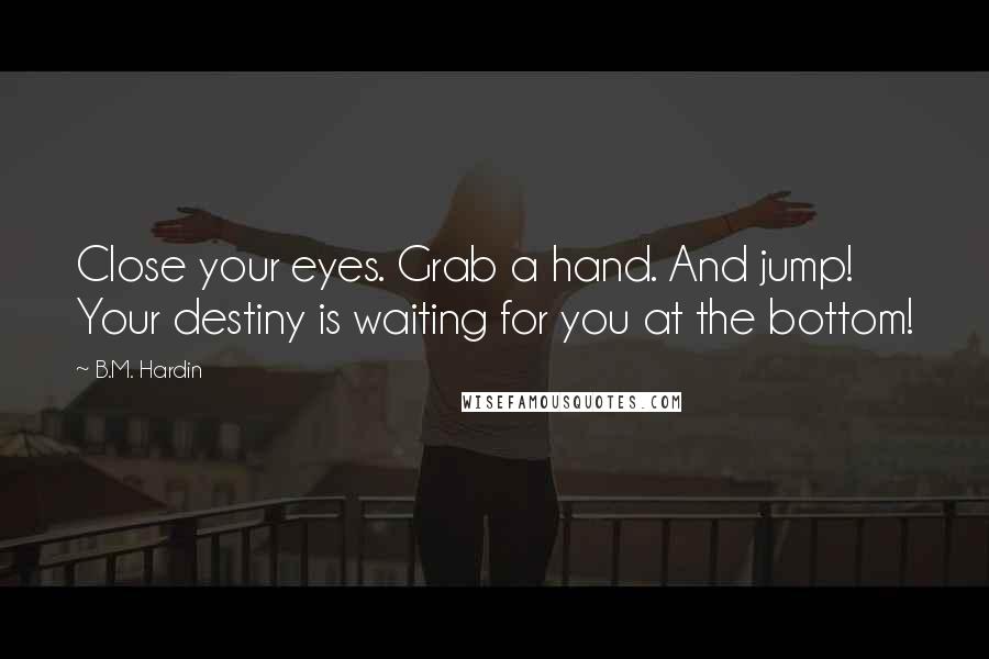 B.M. Hardin Quotes: Close your eyes. Grab a hand. And jump! Your destiny is waiting for you at the bottom!