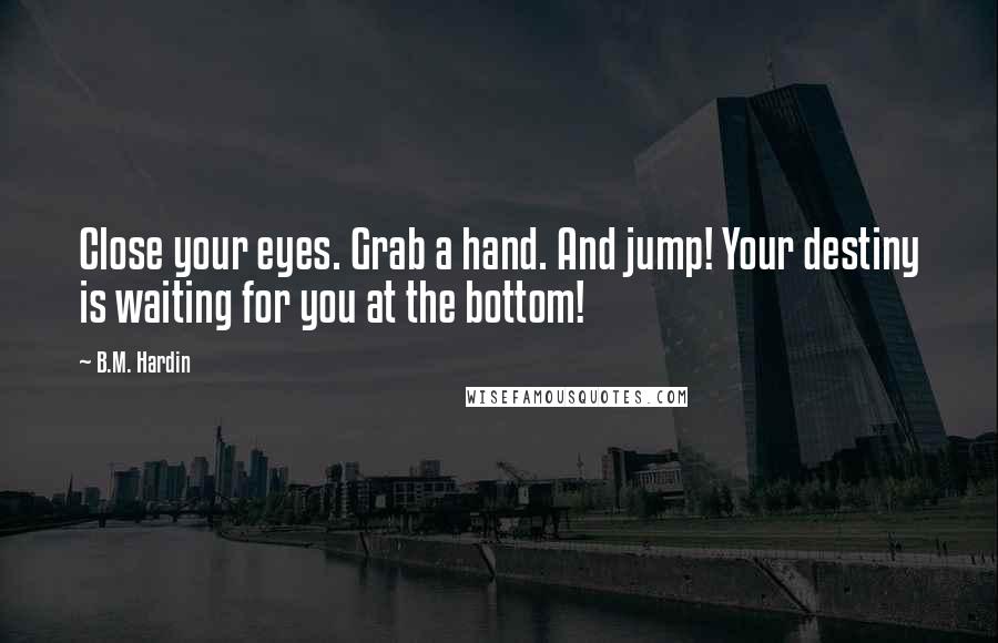 B.M. Hardin Quotes: Close your eyes. Grab a hand. And jump! Your destiny is waiting for you at the bottom!