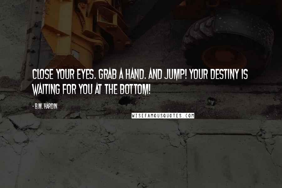 B.M. Hardin Quotes: Close your eyes. Grab a hand. And jump! Your destiny is waiting for you at the bottom!