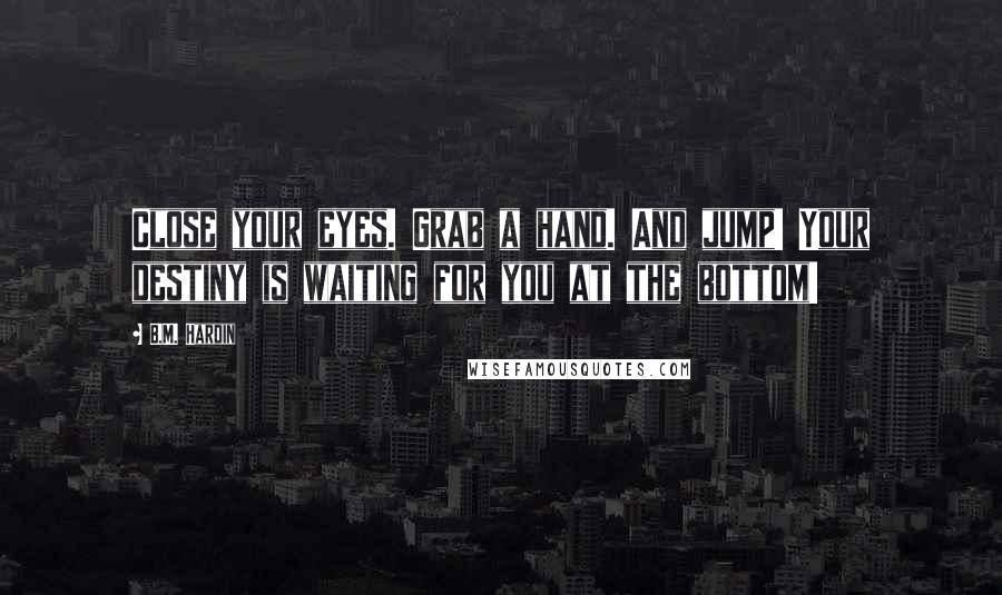 B.M. Hardin Quotes: Close your eyes. Grab a hand. And jump! Your destiny is waiting for you at the bottom!