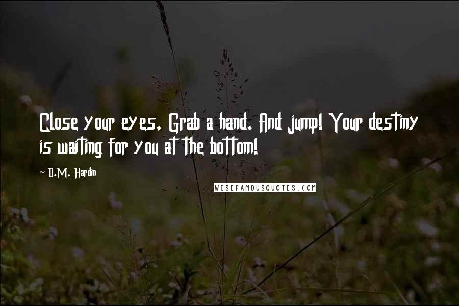 B.M. Hardin Quotes: Close your eyes. Grab a hand. And jump! Your destiny is waiting for you at the bottom!