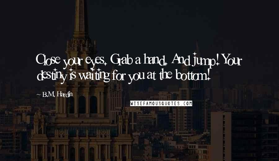 B.M. Hardin Quotes: Close your eyes. Grab a hand. And jump! Your destiny is waiting for you at the bottom!