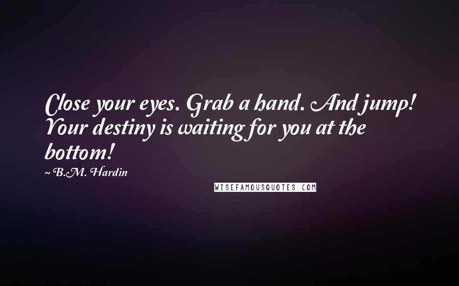 B.M. Hardin Quotes: Close your eyes. Grab a hand. And jump! Your destiny is waiting for you at the bottom!