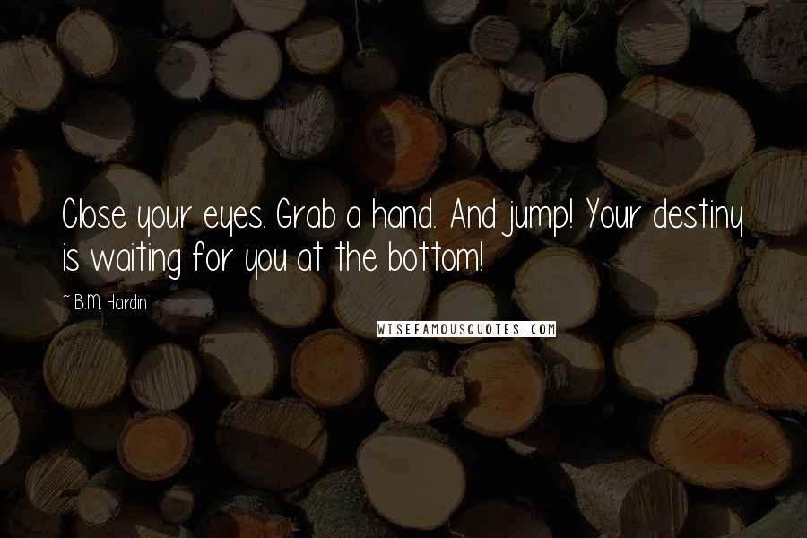 B.M. Hardin Quotes: Close your eyes. Grab a hand. And jump! Your destiny is waiting for you at the bottom!