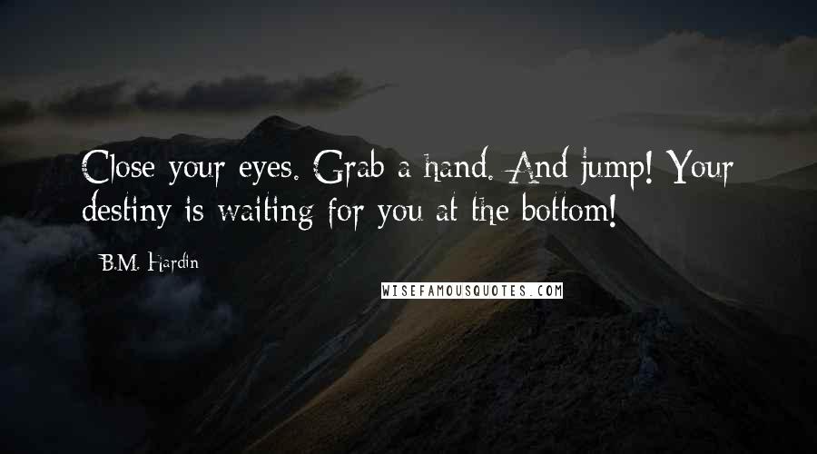 B.M. Hardin Quotes: Close your eyes. Grab a hand. And jump! Your destiny is waiting for you at the bottom!