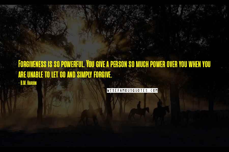 B.M. Hardin Quotes: Forgiveness is so powerful. You give a person so much power over you when you are unable to let go and simply forgive.