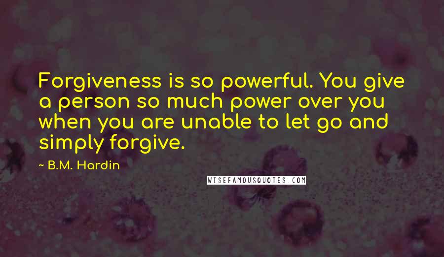 B.M. Hardin Quotes: Forgiveness is so powerful. You give a person so much power over you when you are unable to let go and simply forgive.