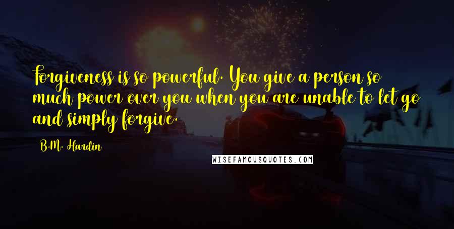 B.M. Hardin Quotes: Forgiveness is so powerful. You give a person so much power over you when you are unable to let go and simply forgive.