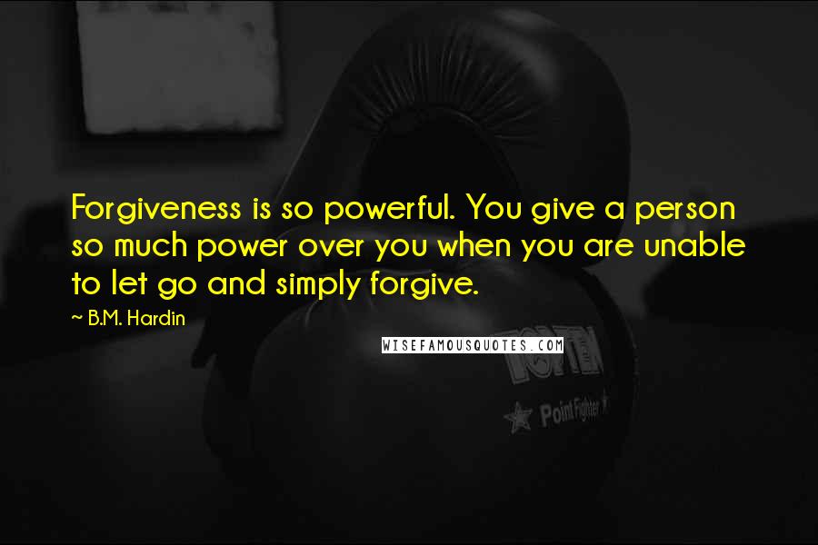 B.M. Hardin Quotes: Forgiveness is so powerful. You give a person so much power over you when you are unable to let go and simply forgive.