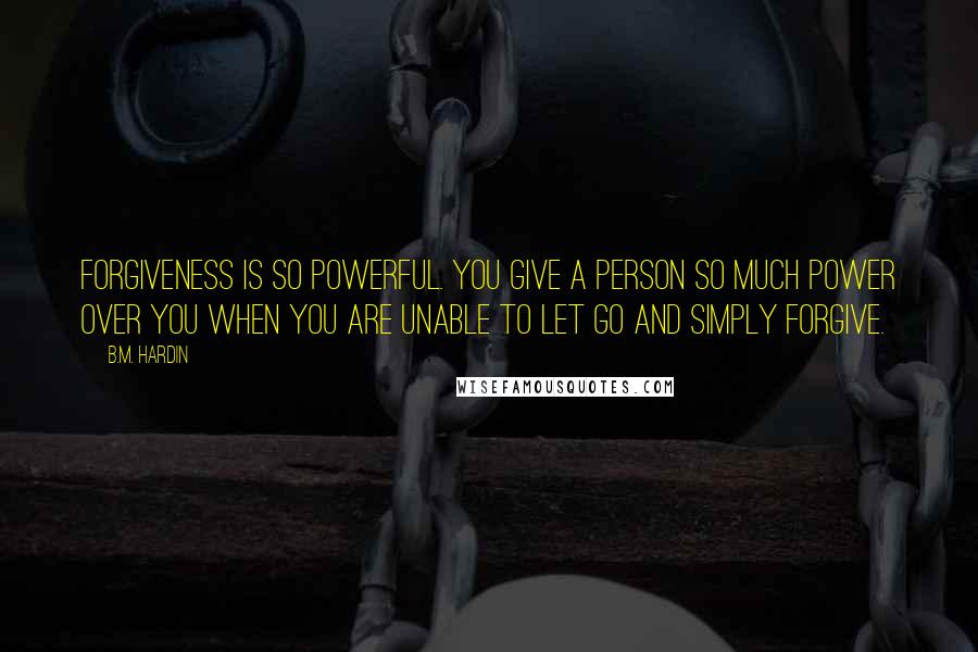 B.M. Hardin Quotes: Forgiveness is so powerful. You give a person so much power over you when you are unable to let go and simply forgive.