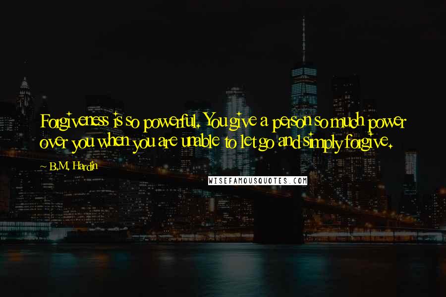 B.M. Hardin Quotes: Forgiveness is so powerful. You give a person so much power over you when you are unable to let go and simply forgive.